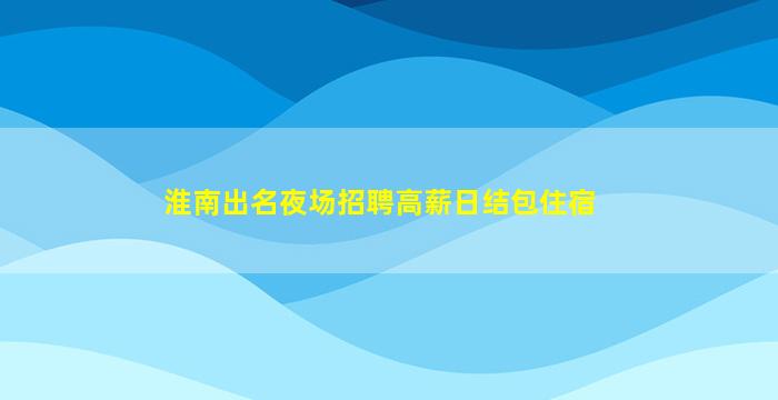 淮南出名夜场招聘高薪日结包住宿